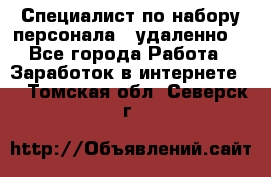 Специалист по набору персонала. (удаленно) - Все города Работа » Заработок в интернете   . Томская обл.,Северск г.